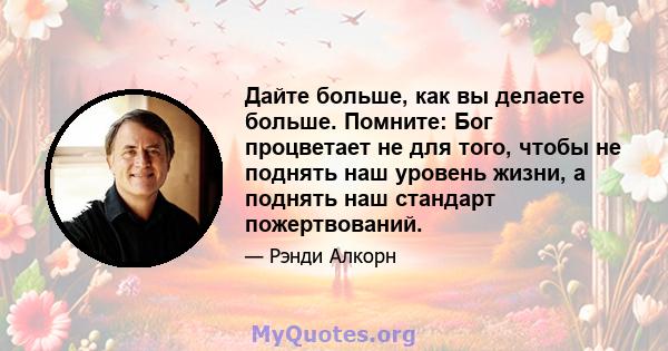 Дайте больше, как вы делаете больше. Помните: Бог процветает не для того, чтобы не поднять наш уровень жизни, а поднять наш стандарт пожертвований.