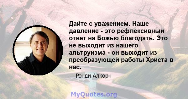 Дайте с уважением. Наше давление - это рефлексивный ответ на Божью благодать. Это не выходит из нашего альтруизма - он выходит из преобразующей работы Христа в нас.