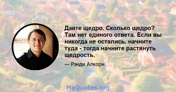 Дайте щедро. Сколько щедро? Там нет единого ответа. Если вы никогда не остались, начните туда - тогда начните растянуть щедрость.