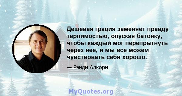 Дешевая грация заменяет правду терпимостью, опуская батонку, чтобы каждый мог перепрыгнуть через нее, и мы все можем чувствовать себя хорошо.