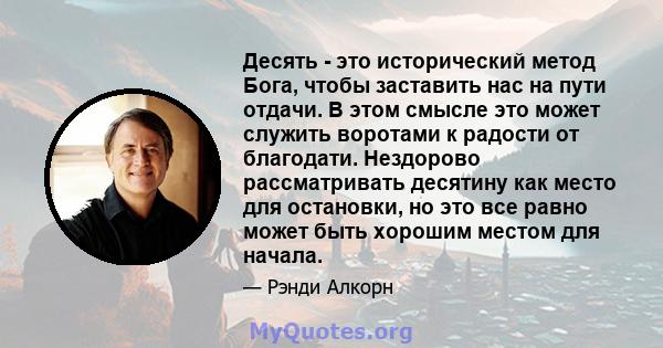 Десять - это исторический метод Бога, чтобы заставить нас на пути отдачи. В этом смысле это может служить воротами к радости от благодати. Нездорово рассматривать десятину как место для остановки, но это все равно может 