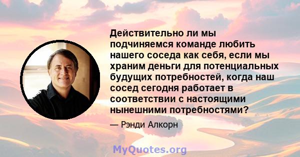 Действительно ли мы подчиняемся команде любить нашего соседа как себя, если мы храним деньги для потенциальных будущих потребностей, когда наш сосед сегодня работает в соответствии с настоящими нынешними потребностями?