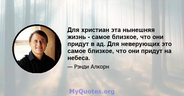 Для христиан эта нынешняя жизнь - самое близкое, что они придут в ад. Для неверующих это самое близкое, что они придут на небеса.