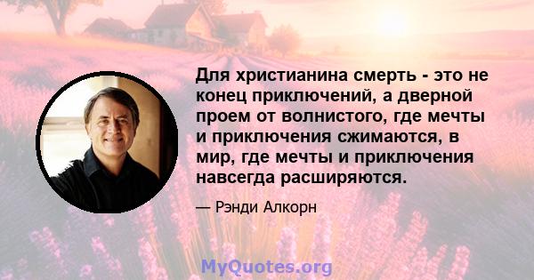 Для христианина смерть - это не конец приключений, а дверной проем от волнистого, где мечты и приключения сжимаются, в мир, где мечты и приключения навсегда расширяются.