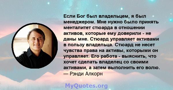 Если Бог был владельцем, я был менеджером. Мне нужно было принять менталитет стюарда в отношении активов, которые ему доверили - не даны мне. Стюард управляет активами в пользу владельца. Стюард не несет чувства права