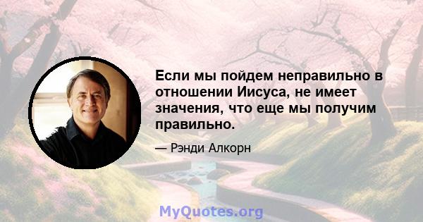 Если мы пойдем неправильно в отношении Иисуса, не имеет значения, что еще мы получим правильно.