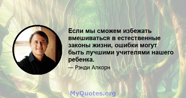 Если мы сможем избежать вмешиваться в естественные законы жизни, ошибки могут быть лучшими учителями нашего ребенка.