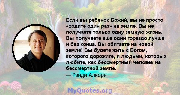 Если вы ребенок Божий, вы не просто «ходите один раз» на земле. Вы не получаете только одну земную жизнь. Вы получаете еще один гораздо лучше и без конца. Вы обитаете на новой земле! Вы будете жить с Богом, которого