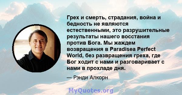 Грех и смерть, страдания, война и бедность не являются естественными, это разрушительные результаты нашего восстания против Бога. Мы жаждем возвращения в Paradisea Perfect World, без развращения греха, где Бог ходит с