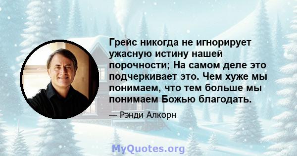 Грейс никогда не игнорирует ужасную истину нашей порочности; На самом деле это подчеркивает это. Чем хуже мы понимаем, что тем больше мы понимаем Божью благодать.