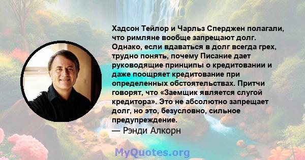 Хадсон Тейлор и Чарльз Сперджен полагали, что римляне вообще запрещают долг. Однако, если вдаваться в долг всегда грех, трудно понять, почему Писание дает руководящие принципы о кредитовании и даже поощряет кредитование 