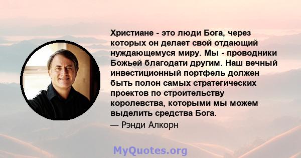 Христиане - это люди Бога, через которых он делает свой отдающий нуждающемуся миру. Мы - проводники Божьей благодати другим. Наш вечный инвестиционный портфель должен быть полон самых стратегических проектов по