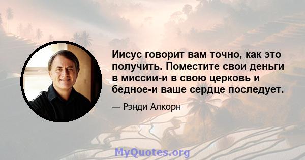 Иисус говорит вам точно, как это получить. Поместите свои деньги в миссии-и в свою церковь и бедное-и ваше сердце последует.