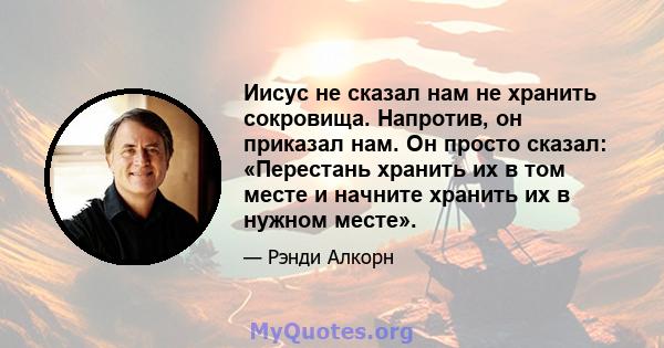 Иисус не сказал нам не хранить сокровища. Напротив, он приказал нам. Он просто сказал: «Перестань хранить их в том месте и начните хранить их в нужном месте».