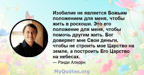 Изобилие не является Божьим положением для меня, чтобы жить в роскоши. Это его положение для меня, чтобы помочь другим жить. Бог доверяет мне Свои деньги, чтобы не строить мое Царство на земле, а построить Его Царство