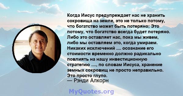 Когда Иисус предупреждает нас не хранить сокровища на земле, это не только потому, что богатство может быть потеряно; Это потому, что богатство всегда будет потеряно. Либо это оставляет нас, пока мы живем, либо мы