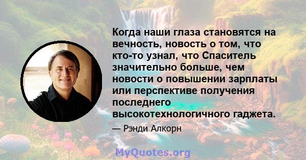 Когда наши глаза становятся на вечность, новость о том, что кто-то узнал, что Спаситель значительно больше, чем новости о повышении зарплаты или перспективе получения последнего высокотехнологичного гаджета.