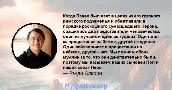 Когда Павел был взят в цепях из его грязного римского подземелья и обезглавили в порядке роскошного сумасшедшего Нерона, сращились два представителя человечества, один из лучших и один из худших. Один жил за процветание 