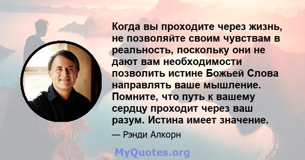 Когда вы проходите через жизнь, не позволяйте своим чувствам в реальность, поскольку они не дают вам необходимости позволить истине Божьей Слова направлять ваше мышление. Помните, что путь к вашему сердцу проходит через 