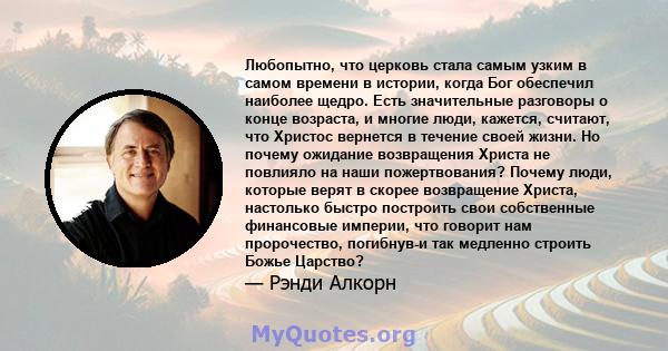 Любопытно, что церковь стала самым узким в самом времени в истории, когда Бог обеспечил наиболее щедро. Есть значительные разговоры о конце возраста, и многие люди, кажется, считают, что Христос вернется в течение своей 