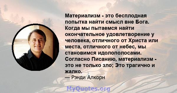 Материализм - это бесплодная попытка найти смысл вне Бога. Когда мы пытаемся найти окончательное удовлетворение у человека, отличного от Христа или места, отличного от небес, мы становимся идолополосами. Согласно