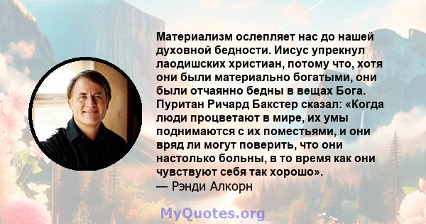 Материализм ослепляет нас до нашей духовной бедности. Иисус упрекнул лаодишских христиан, потому что, хотя они были материально богатыми, они были отчаянно бедны в вещах Бога. Пуритан Ричард Бакстер сказал: «Когда люди