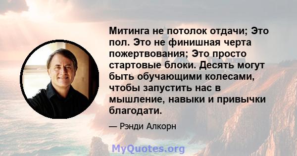 Митинга не потолок отдачи; Это пол. Это не финишная черта пожертвования; Это просто стартовые блоки. Десять могут быть обучающими колесами, чтобы запустить нас в мышление, навыки и привычки благодати.