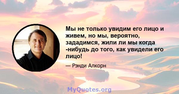 Мы не только увидим его лицо и живем, но мы, вероятно, зададимся, жили ли мы когда -нибудь до того, как увидели его лицо!