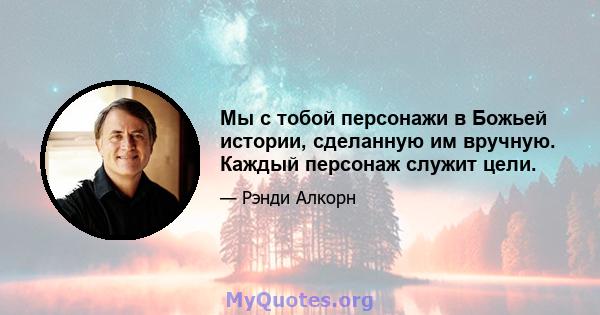 Мы с тобой персонажи в Божьей истории, сделанную им вручную. Каждый персонаж служит цели.