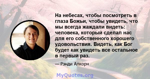 На небесах, чтобы посмотреть в глаза Божьи, чтобы увидеть, что мы всегда жаждали видеть: человека, который сделал нас для его собственного хорошего удовольствия. Видеть, как Бог будет как увидеть все остальное в первый