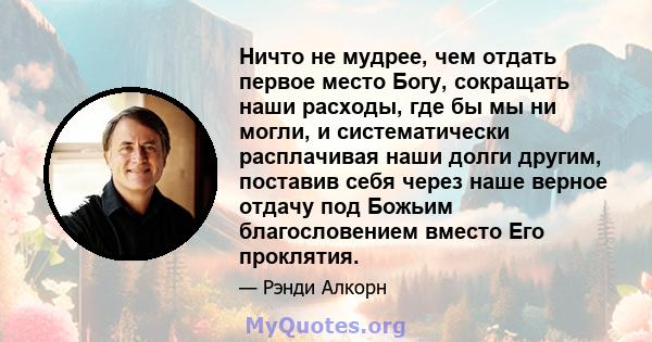 Ничто не мудрее, чем отдать первое место Богу, сокращать наши расходы, где бы мы ни могли, и систематически расплачивая наши долги другим, поставив себя через наше верное отдачу под Божьим благословением вместо Его