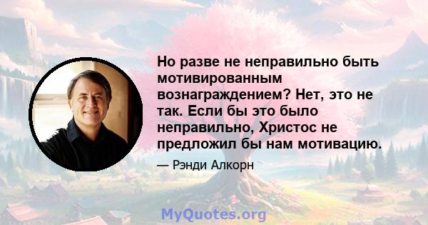 Но разве не неправильно быть мотивированным вознаграждением? Нет, это не так. Если бы это было неправильно, Христос не предложил бы нам мотивацию.