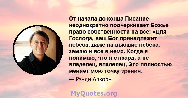 От начала до конца Писание неоднократно подчеркивает Божье право собственности на все: «Для Господа, ваш Бог принадлежит небеса, даже на высшие небеса, землю и все в нем». Когда я понимаю, что я стюард, а не владелец,