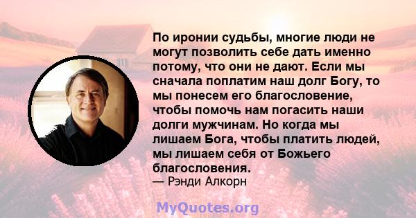 По иронии судьбы, многие люди не могут позволить себе дать именно потому, что они не дают. Если мы сначала поплатим наш долг Богу, то мы понесем его благословение, чтобы помочь нам погасить наши долги мужчинам. Но когда 