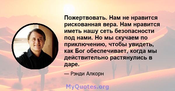 Пожертвовать. Нам не нравится рискованная вера. Нам нравится иметь нашу сеть безопасности под нами. Но мы скучаем по приключению, чтобы увидеть, как Бог обеспечивает, когда мы действительно растянулись в даре.