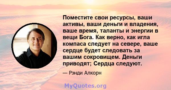 Поместите свои ресурсы, ваши активы, ваши деньги и владения, ваше время, таланты и энергии в вещи Бога. Как верно, как игла компаса следует на севере, ваше сердце будет следовать за вашим сокровищем. Деньги приводят;