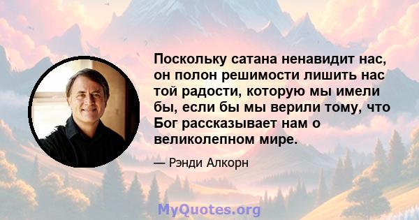 Поскольку сатана ненавидит нас, он полон решимости лишить нас той радости, которую мы имели бы, если бы мы верили тому, что Бог рассказывает нам о великолепном мире.