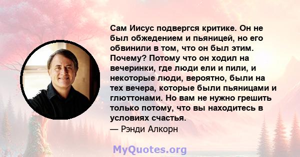 Сам Иисус подвергся критике. Он не был обжедением и пьяницей, но его обвинили в том, что он был этим. Почему? Потому что он ходил на вечеринки, где люди ели и пили, и некоторые люди, вероятно, были на тех вечера,