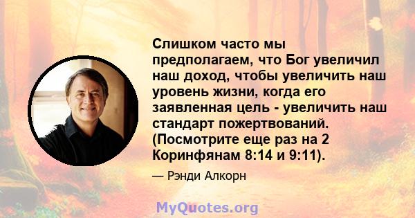 Слишком часто мы предполагаем, что Бог увеличил наш доход, чтобы увеличить наш уровень жизни, когда его заявленная цель - увеличить наш стандарт пожертвований. (Посмотрите еще раз на 2 Коринфянам 8:14 и 9:11).