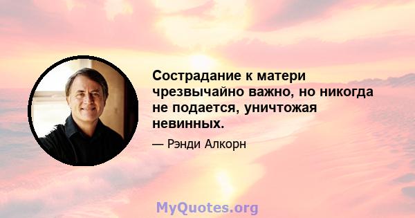 Сострадание к матери чрезвычайно важно, но никогда не подается, уничтожая невинных.