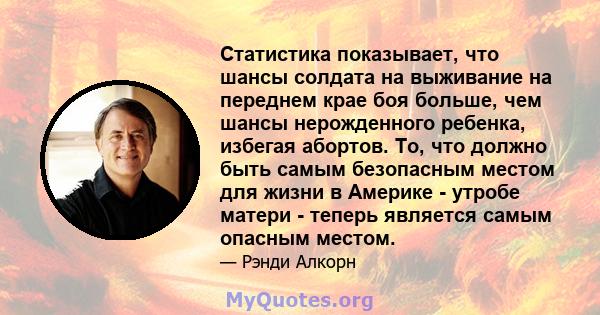 Статистика показывает, что шансы солдата на выживание на переднем крае боя больше, чем шансы нерожденного ребенка, избегая абортов. То, что должно быть самым безопасным местом для жизни в Америке - утробе матери -