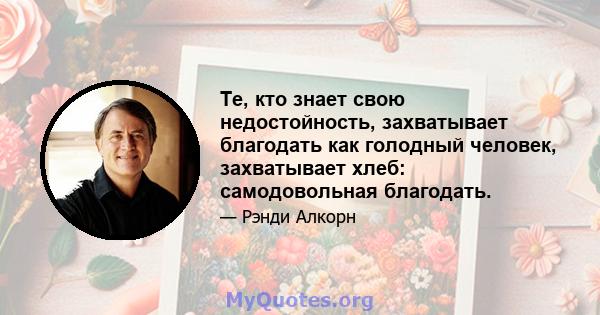 Те, кто знает свою недостойность, захватывает благодать как голодный человек, захватывает хлеб: самодовольная благодать.