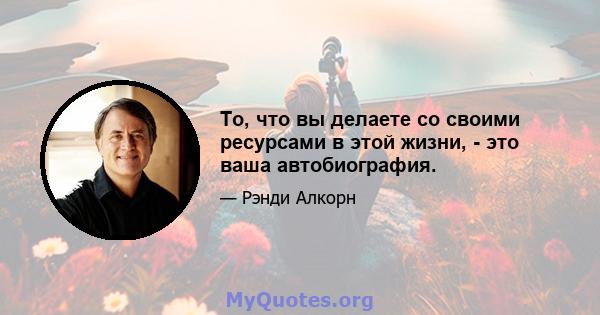 То, что вы делаете со своими ресурсами в этой жизни, - это ваша автобиография.