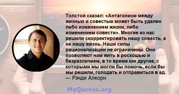 Толстой сказал: «Антагонизм между жизнью и совестью может быть удален либо изменением жизни, либо изменением совести». Многие из нас решили скорректировать нашу совесть, а не нашу жизнь. Наши силы рационализации не