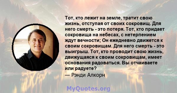 Тот, кто лежит на земле, тратит свою жизнь, отступая от своих сокровищ. Для него смерть - это потеря. Тот, кто придает сокровища на небесах, с нетерпением ждут вечности; Он ежедневно движется к своим сокровищам. Для