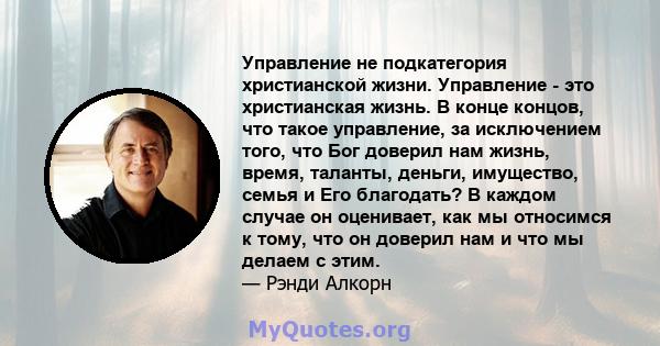 Управление не подкатегория христианской жизни. Управление - это христианская жизнь. В конце концов, что такое управление, за исключением того, что Бог доверил нам жизнь, время, таланты, деньги, имущество, семья и Его