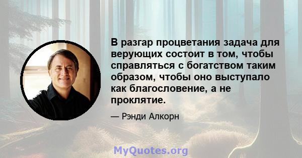 В разгар процветания задача для верующих состоит в том, чтобы справляться с богатством таким образом, чтобы оно выступало как благословение, а не проклятие.