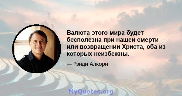 Валюта этого мира будет бесполезна при нашей смерти или возвращении Христа, оба из которых неизбежны.