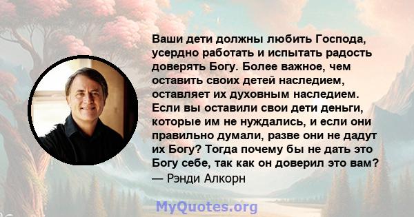 Ваши дети должны любить Господа, усердно работать и испытать радость доверять Богу. Более важное, чем оставить своих детей наследием, оставляет их духовным наследием. Если вы оставили свои дети деньги, которые им не