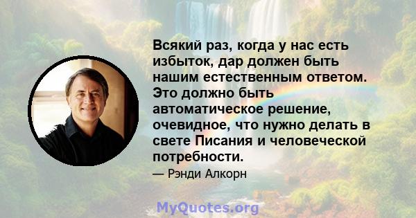 Всякий раз, когда у нас есть избыток, дар должен быть нашим естественным ответом. Это должно быть автоматическое решение, очевидное, что нужно делать в свете Писания и человеческой потребности.